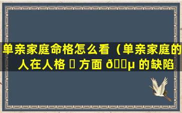 单亲家庭命格怎么看（单亲家庭的人在人格 ☘ 方面 🐵 的缺陷）